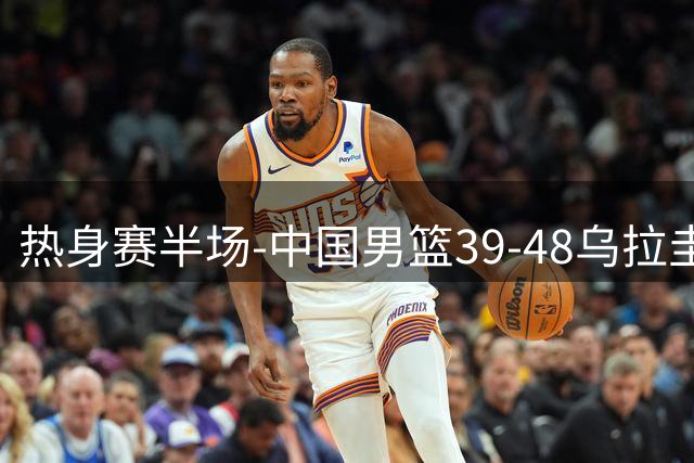 热身赛半场-中国男篮39-48乌拉圭 赵嘉义12分&三分3中3 焦泊乔6+7