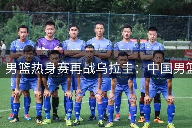 男篮热身赛再战乌拉圭：中国男篮欲延续连胜势头